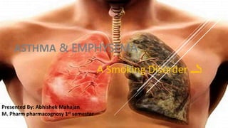 ASTHMA & EMPHYSEMA
A Smoking Disorder 🚬
Presented By: Abhishek Mahajan
M. Pharm pharmacognosy 1st semester
 