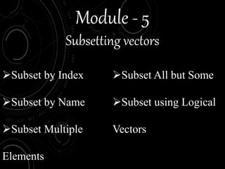 Module - 5
Subsetting vectors
Subset by Index
Subset by Name
Subset Multiple
Elements
Subset All but Some
Subset using Logical
Vectors
 