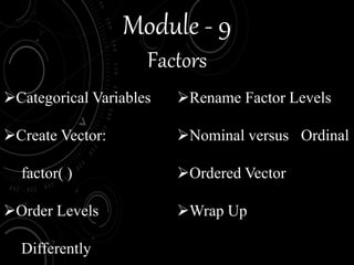 Module - 9
Factors
Categorical Variables
Create Vector:
factor( )
Order Levels
Differently
Rename Factor Levels
Nominal versus Ordinal
Ordered Vector
Wrap Up
 