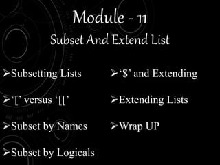 Module - 11
Subset And Extend List
Subsetting Lists
‘[’ versus ‘[[’
Subset by Names
Subset by Logicals
‘$’ and Extending
Extending Lists
Wrap UP
 