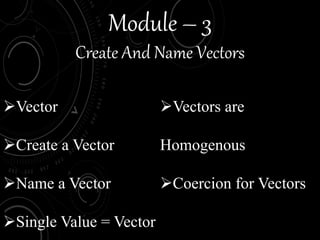 Module – 3
Create And Name Vectors
Vector
Create a Vector
Name a Vector
Single Value = Vector
Vectors are
Homogenous
Coercion for Vectors
 