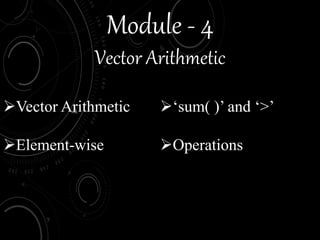 Module - 4
Vector Arithmetic
Vector Arithmetic
Element-wise
‘sum( )’ and ‘>’
Operations
 
