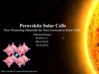 Perovskite Solar Cells
New Promising Materials for Next Generation Solar Cells
Abhishek Ranjan
BATCH 11,
ISP, CUSAT
20-10-2016
Slides available at- www.abhishekranjan.work
 