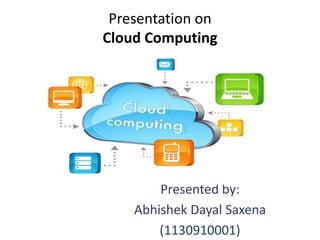 Presentation on 
Cloud Computing 
Presented by: 
Abhishek Dayal Saxena 
(1130910001) 
 