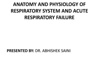 ANATOMY AND PHYSIOLOGY OF
RESPIRATORY SYSTEM AND ACUTE
RESPIRATORY FAILURE

PRESENTED BY: DR. ABHISHEK SAINI

 