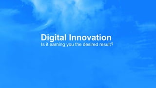 Digital Innovation
Is it earning you the desired result?
 