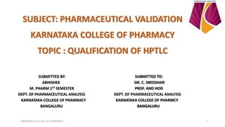 SUBJECT: PHARMACEUTICAL VALIDATION
KARNATAKA COLLEGE OF PHARMACY
TOPIC : QUALIFICATION OF HPTLC
SUBMITTED BY: SUBMITTED TO:
ABHISHEK DR. C. SREEDHAR
M. PHARM 1ST SEMESTER PROF. AND HOD
DEPT. OF PHARMACEUTICAL ANALYSIS DEPT. OF PHARMACEUTICAL ANALYSIS
KARNATAKA COLLEGE OF PHARMACY KARNATAKA COLLEGE OF PHARMCY
BANGALURU BANGALURU
KARNATAKA COLLEGE OF PHARMACY 1
 