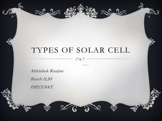 TYPES OF SOLAR CELL
Submitted by-
Abhishek Ranjan
Batch 11,S5
ISP,CUSAT.
 