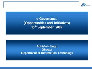e-Governance
 (Opportunities and Initiatives)
     15th September, 2009




          Abhishek Singh
               Director
Department of Information Technology
 