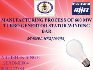 MANUFACTURING PROCESS OF 660 MW
TURBO GENERTOR STATOR WINDING
BAR
ABHISHEK SINGH
12ERDME004
AT BHEL HARIDWAR
 