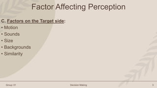Group: 01 Decision Making 3
Factor Affecting Perception
C. Factors on the Target side:
• Motion
• Sounds
• Size
• Backgrou...