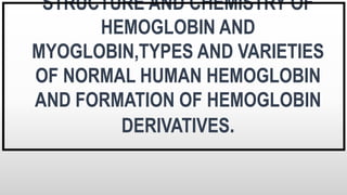 STRUCTURE AND CHEMISTRY OF
HEMOGLOBIN AND
MYOGLOBIN,TYPES AND VARIETIES
OF NORMAL HUMAN HEMOGLOBIN
AND FORMATION OF HEMOGLOBIN
DERIVATIVES.
 