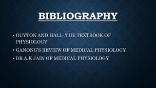 BIBLIOGRAPHY
• GUYTON AND HALL- THE TEXTBOOK OF
PHYSIOLOGY
• GANONG’S REVIEW OF MEDICAL PHYSIOLOGY
• DR.A.K JAIN OF MEDICAL PHYSIOLOGY
 