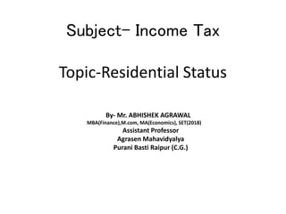 Subject- Income Tax
Topic-Residential Status
By- Mr. ABHISHEK AGRAWAL
MBA(Finance),M.com, MA(Economics), SET(2018)
Assistant Professor
Agrasen Mahavidyalya
Purani Basti Raipur (C.G.)
 