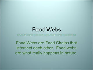 Food Webs 
Food Webs are Food Chains that 
intersect each other. Food webs 
are what really happens in nature. 
 