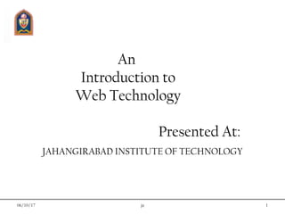 06/10/17 jit 1
An
Introduction to
Web Technology
Presented At:
JAHANGIRABAD INSTITUTE OF TECHNOLOGY
 