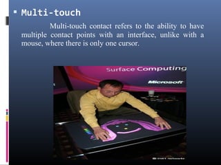  Multi-touch
Multi-touch contact refers to the ability to have
multiple contact points with an interface, unlike with a
mouse, where there is only one cursor.
 