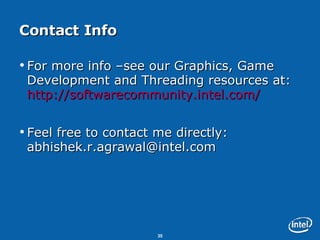 Contact Info For more info –see our Graphics, Game Development and Threading resources at:  http:// softwarecommunity.intel.com / Feel free to contact me directly: abhishek.r.agrawal@intel.com 