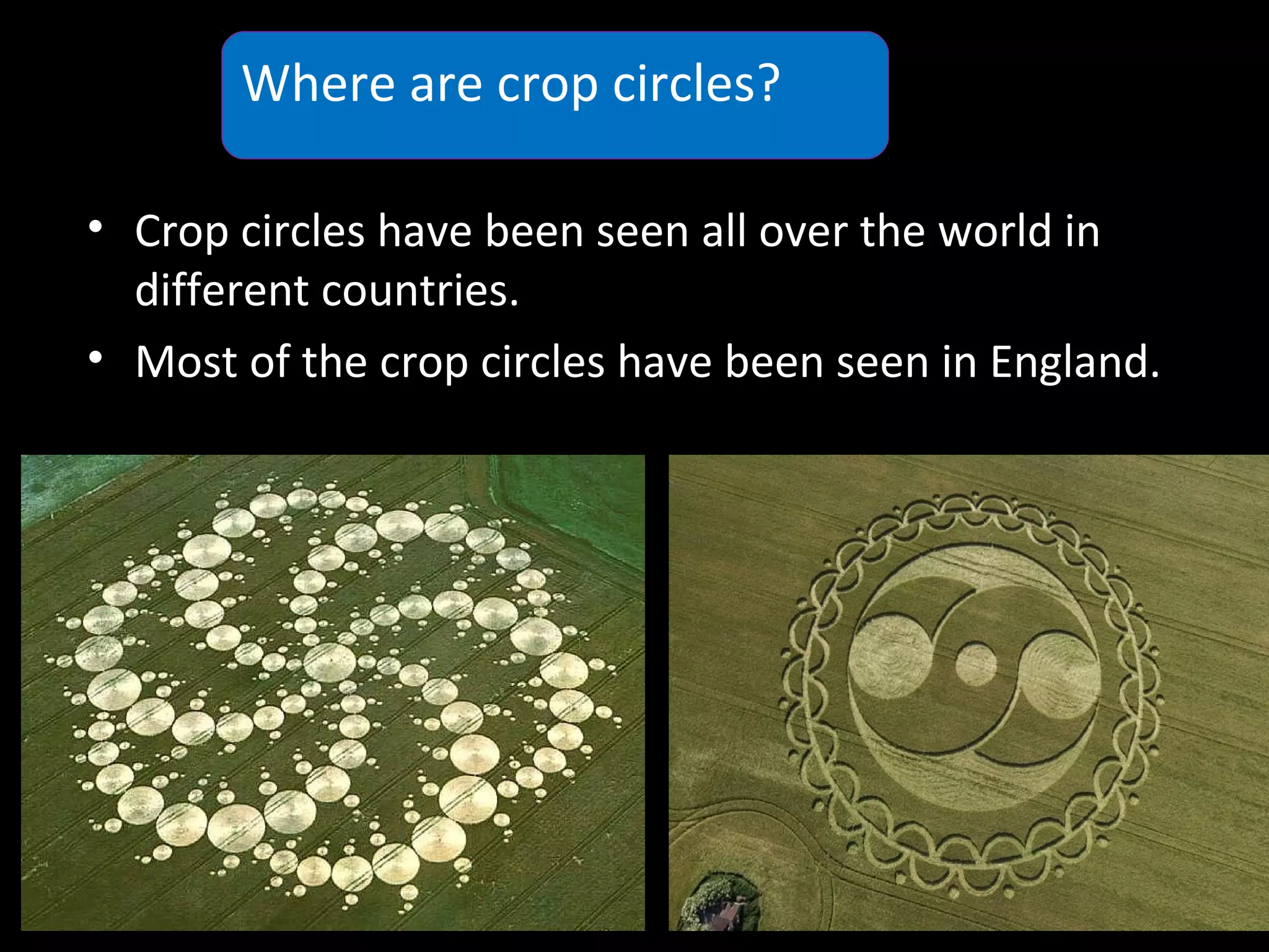 • Crop circles have been seen all over the world in
different countries.
• Most of the crop circles have been seen in England.
Where are crop circles?
 