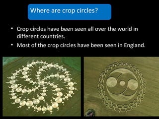 • Crop circles have been seen all over the world in
different countries.
• Most of the crop circles have been seen in England.
Where are crop circles?
 