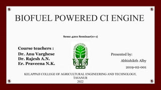 BIOFUEL POWERED CI ENGINE
Course teachers :
Dr. Anu Varghese
Dr. Rajesh A.N.
Er. Praveena N.K.
Semr.4201 Seminar(0+1)
KELAPPAJI COLLEGE OF AGRICULTURAL ENGINEERING AND TECHNOLOGY,
TAVANUR
2022
Presented by:
Abhishikth Alby
2019-02-001
 