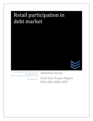 Retail participation in
 debt market




 Welingkar Institute of
                          Abhishek Surana
           Management
Development &Research
                          Final Year Project Report
             Bangalore

                          PGPe-BIZ 2005-2007
 
