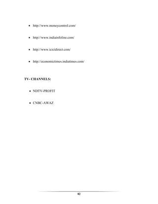 • http://www.moneycontrol.com/


  • http://www.indiainfoline.com/


  • http://www.icicidirect.com/


  • http://economictimes.indiatimes.com/




TV- CHANNELS:


  • NDTV-PROFIT


  • CNBC-AWAZ




                                    82
 