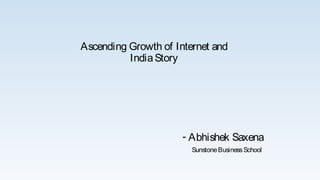 Ascending Growth of Internet and
IndiaStory
- Abhishek Saxena
SunstoneBusinessSchool
 