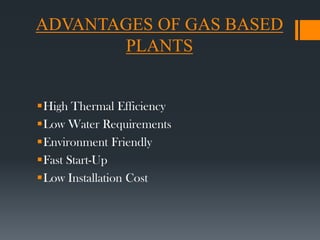 ADVANTAGES OF GAS BASED
PLANTS
High Thermal Efficiency
Low Water Requirements
Environment Friendly
Fast Start-Up
Low Installation Cost
 