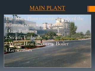 MAIN PLANT
The Main Plant consists mainly of the
following componenets:
1.Gas Turbines
2.Steam Turbines
3.Waste Heat Recovery Boiler
4.Generators
 