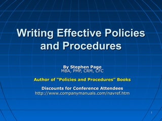 Writing Effective Policies
     and Procedures
               By Stephen Page
              MBA, PMP, CRM, CFC

   Author of “Policies and Procedures” Books

      Discounts for Conference Attendees
   http://www.companymanuals.com/navref.htm



                                               1
 