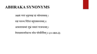अभ्रकं गगनं भृङ्गमभ्रं खं व्योम्नामकम् ।
वज्रं घनञ्च वगररजं बहुपत्रमनन्तकम् ॥
आकाशामम्बरं शुभ्रं त्वमलं गरजध्वजम् ।
मेघाख्यमन्तरीक्षञ्च तदेव पररकीवतितम् ॥ (र त 10/1-2)
ABHRAKA SYNONYMS
 