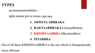 अभ्रं वसतारुणश्यामपीत्तवणिववभेदेत: ।
चतुवविधं समाख्यातं कृष्णं तत्र गदापहम् ॥ (RT 10/3)
1. SHWETAABHRAKA
2. RAKTAABHRAKA (Arunaabhraka)
3. KRISHNAABHRA (Shyamaabhra)
4. PITABHRA
Out of all these KRISHNAABHRA is the one which is therapeutically
more efficient
TYPES
 