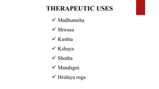  Madhumeha
 Shwasa
 Kushta
 Kshaya
 Shotha
 Mandagni
 Hridaya roga
THERAPEUTIC USES
 