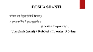 DOSHA SHANTI
उमाफलं जले वपष्ट्वा सेवते यो वदनत्र्यम् ।
अशुध्धाभ्रकदोषेण ववमुक्त: सुखमेधते ॥
(RJN Vol 2. Chapter 1 Pg31)
Umaphala (Atasi) + Rubbed with water  3 days
 