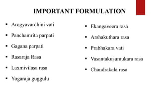 IMPORTANT FORMULATION
 Arogyavardhini vati
 Panchamrita parpati
 Gagana parpati
 Rasaraja Rasa
 Laxmivilasa rasa
 Yogaraja guggulu
 Ekangaveera rasa
 Arshakuthara rasa
 Prabhakara vati
 Vasantakusumukara rasa
 Chandrakala rasa
 