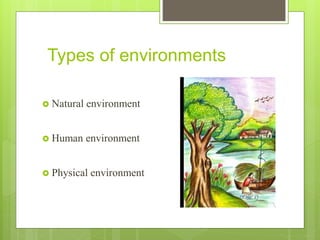 Types of environments
 Natural environment
 Human environment
 Physical environment
 