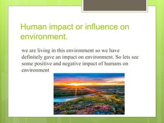 Human impact or influence on
environment.
we are living in this environment so we have
definitely gave an impact on enviro...