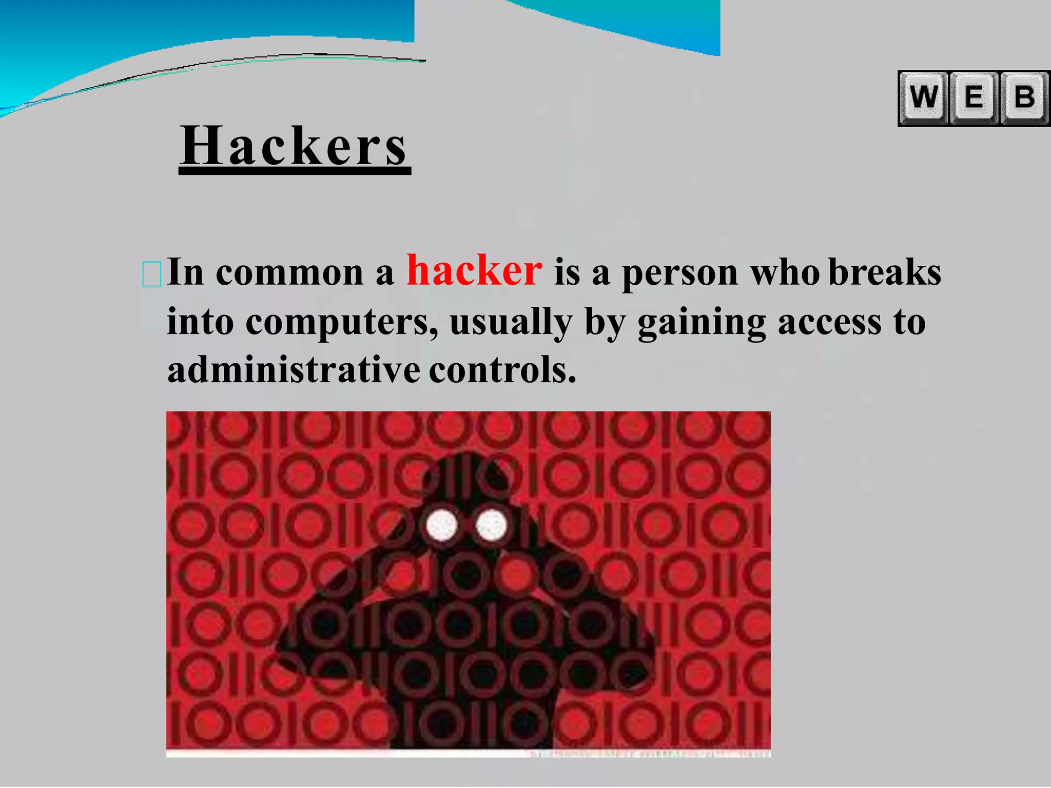 Hackers
In common a hacker is a person who breaks
into computers, usually by gaining access to
administrative controls.
 