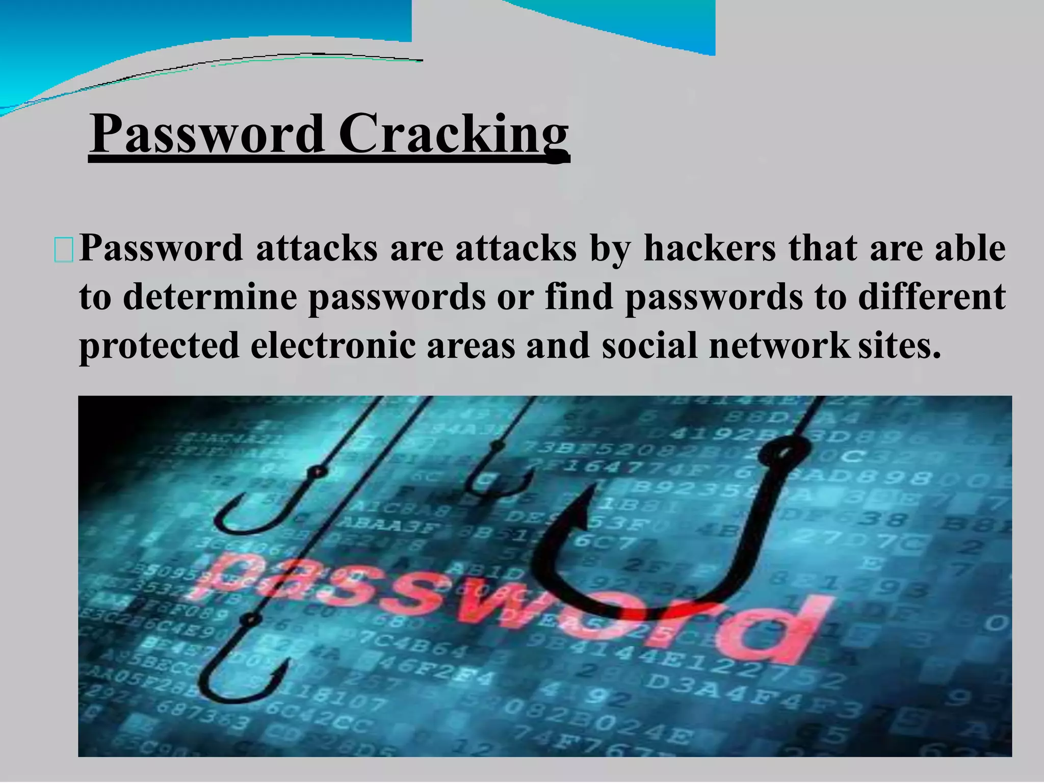 Password Cracking
Password attacks are attacks by hackers that are able
to determine passwords or find passwords to different
protected electronic areas and social network sites.
 