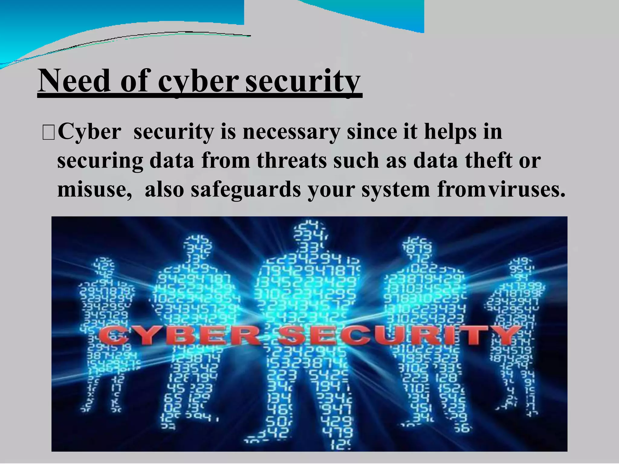 Need of cybersecurity
Cyber security is necessary since it helps in
securing data from threats such as data theft or
misuse, also safeguards your system fromviruses.
 