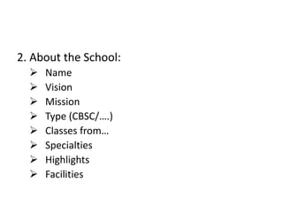 2. About the School:
 Name
 Vision
 Mission
 Type (CBSC/….)
 Classes from…
 Specialties
 Highlights
 Facilities
 