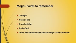 Majja- Points to remember
 Diptagni
 Klesha Saha
 Krura Koshţha
 Sneha Sevi
 Those who desire of Bala-Shukra-Majja-Asthi Vardhana
 