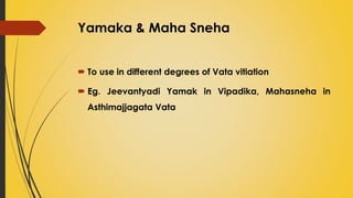 Yamaka & Maha Sneha
 To use in different degrees of Vata vitiation
 Eg. Jeevantyadi Yamak in Vipadika, Mahasneha in
Asthimajjagata Vata
 