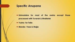 Specific Anupana
 Ushnodaka for most of the sneha except those
processed with Tuvarak & Bhallatak
 Yusha- for Taila
 Manda- Vasa & Majja
 