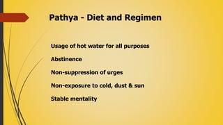 Pathya - Diet and Regimen
Usage of hot water for all purposes
Abstinence
Non-suppression of urges
Non-exposure to cold, dust & sun
Stable mentality
 