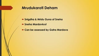 Mrudukaroti Deham
 Snigdha & Mridu Guna of Sneha
 Sneha Mardavkrut
 Can be assessed by Gatra Mardava
 