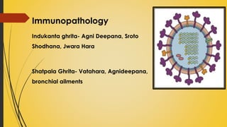 Immunopathology
Indukanta ghrita- Agni Deepana, Sroto
Shodhana, Jwara Hara
Shatpala Ghrita- Vatahara, Agnideepana,
bronchial ailments
 