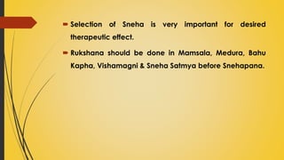  Selection of Sneha is very important for desired
therapeutic effect.
 Rukshana should be done in Mamsala, Medura, Bahu
Kapha, Vishamagni & Sneha Satmya before Snehapana.
 