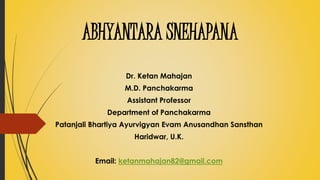 ABHYANTARA SNEHAPANA
Dr. Ketan Mahajan
M.D. Panchakarma
Assistant Professor
Department of Panchakarma
Patanjali Bhartiya Ayurvigyan Evam Anusandhan Sansthan
Haridwar, U.K.
Email: ketanmahajan82@gmail.com
 